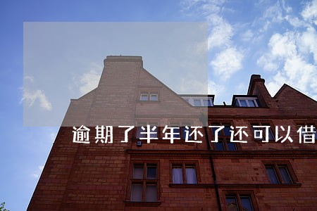 逾期了半年还了还可以借么 逾期了半年还了还可以借么