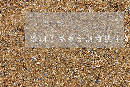 逾期了协商分期对孩子有什么影响 逾期了协商分期对孩子有什么影响