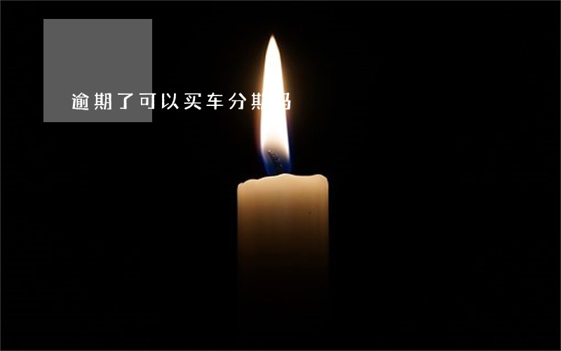 逾期了可以买车分期吗 逾期了可以买车分期吗