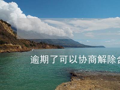 逾期了可以协商解除合同吗 逾期了可以协商解除合同吗
