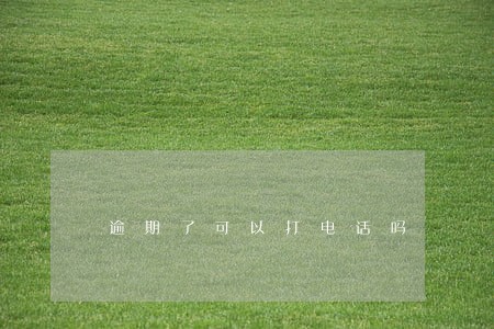 逾期了可以打电话吗 逾期了可以打电话吗