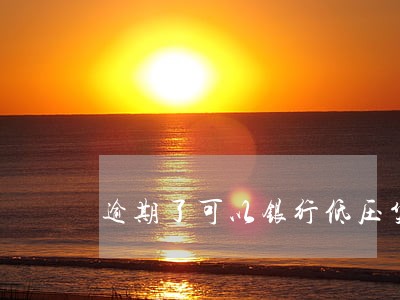 逾期了可以银行低压贷款吗 逾期了可以银行低压贷款吗