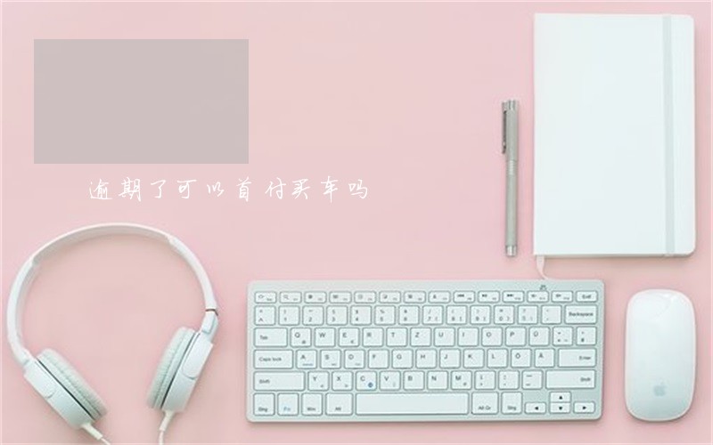逾期了可以首付买车吗 逾期了可以首付买车吗