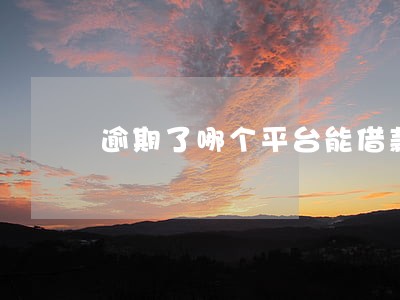 逾期了哪个平台能借款 逾期了哪个平台能借款