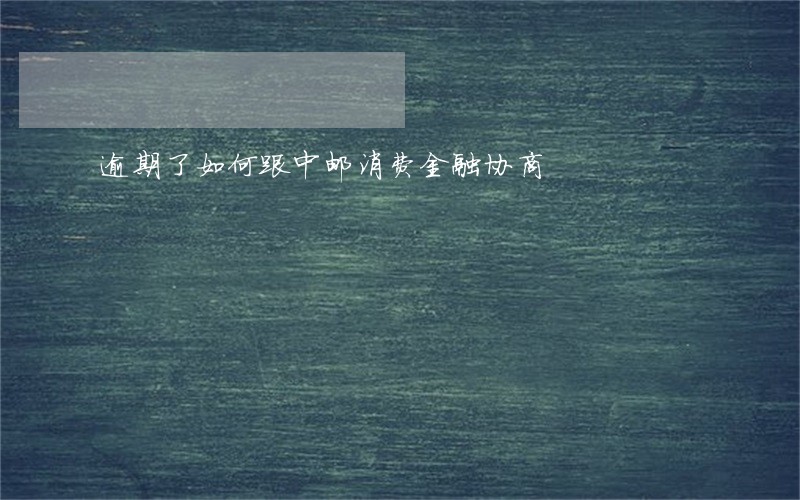 逾期了如何跟中邮消费金融协商