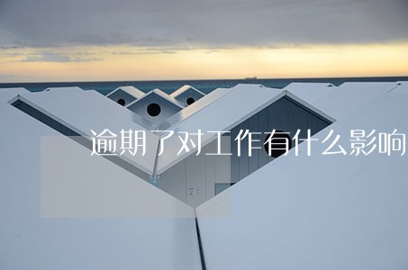逾期了对工作有什么影响 逾期了对工作有什么影响
