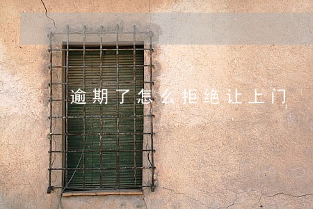 逾期了怎么拒绝让上门 逾期了怎么拒绝让上门