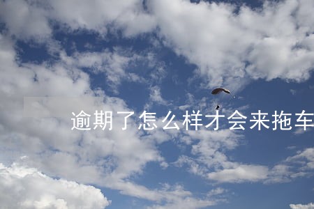 逾期了怎么样才会来拖车 逾期了怎么样才会来拖车