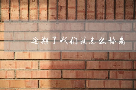 逾期了我们该怎么协商 逾期了我们该怎么协商
