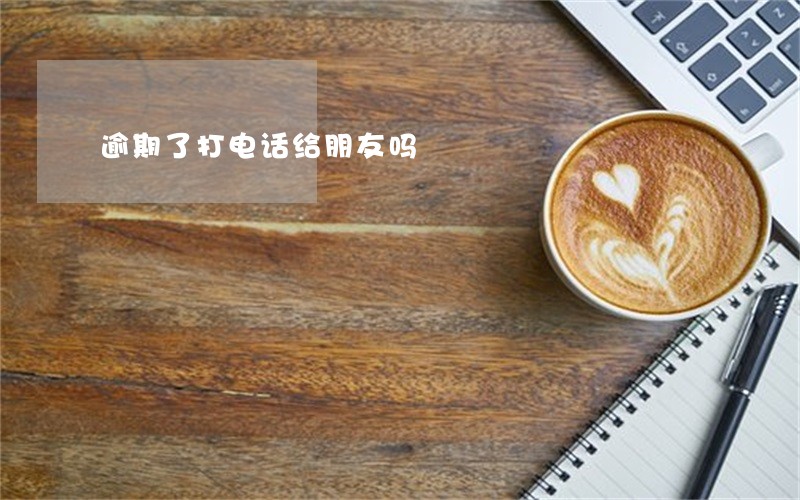 逾期了打电话给朋友吗 逾期了打电话给朋友吗