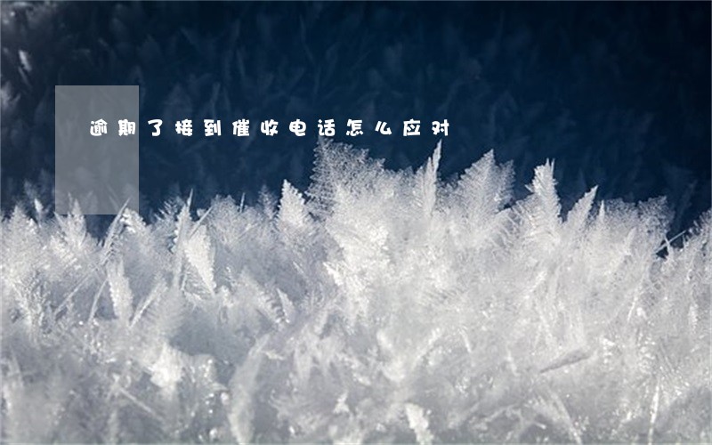 逾期了接到催收电话怎么应对 逾期了接到催收电话怎么应对