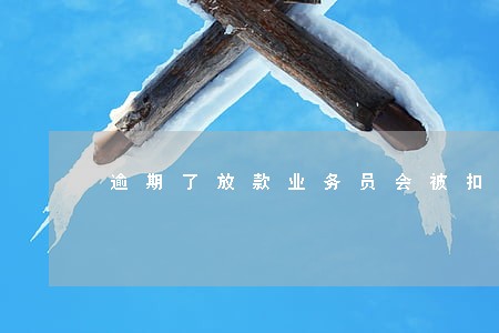 逾期了放款业务员会被扣钱吗 逾期了放款业务员会被扣钱吗