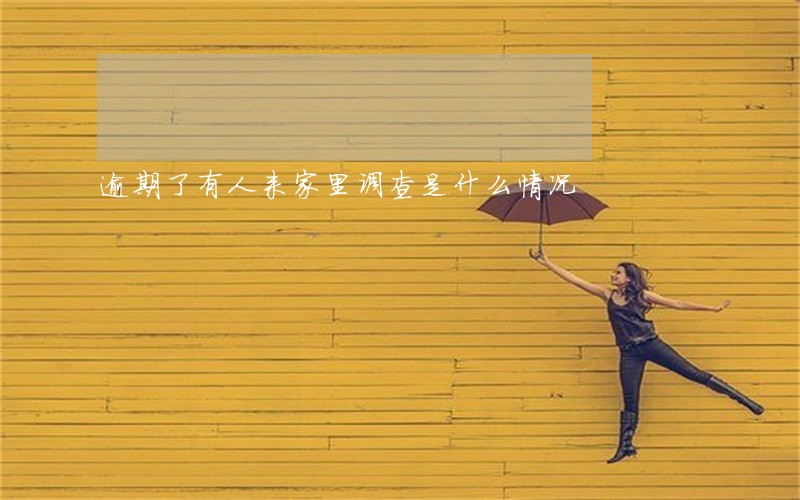 逾期了有人来家里调查是什么情况 逾期了有人来家里调查是什么情况