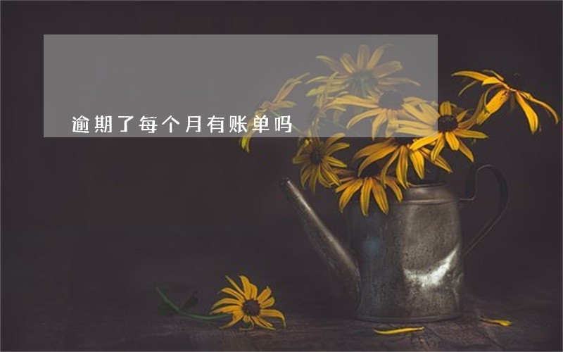 逾期了每个月有账单吗 逾期了每个月有账单吗