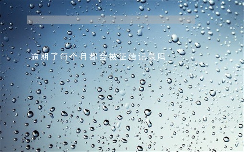 逾期了每个月都会被征信记录吗 逾期了每个月都会被征信记录吗