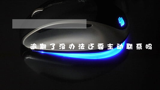 逾期了没办法还要主动联系吗 逾期了没办法还要主动联系吗