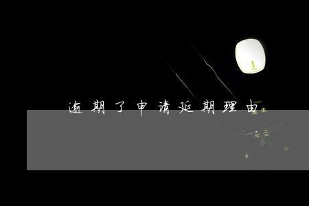 逾期了申请延期理由 逾期了申请延期理由