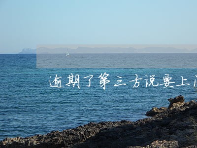 逾期了第三方说要上门谈谈 逾期了第三方说要上门谈谈
