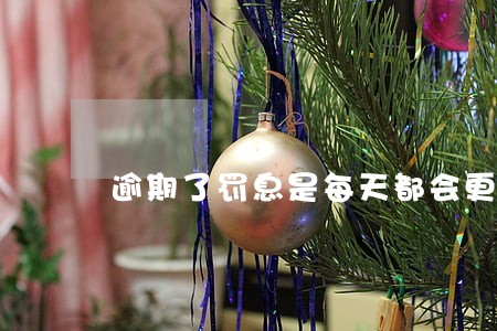 逾期了罚息是每天都会更新么 逾期了罚息是每天都会更新么