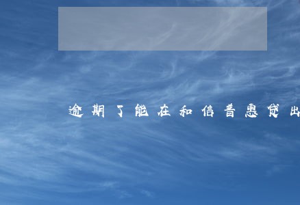 逾期了能在和信普惠贷出来吗