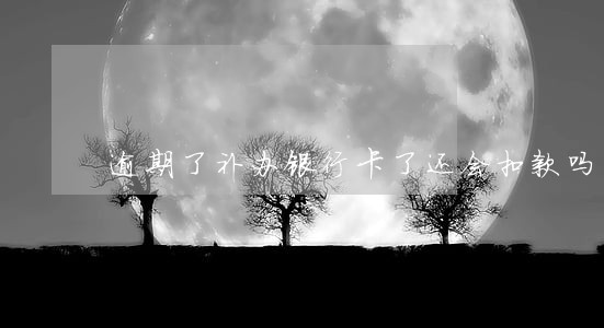 逾期了补办银行卡了还会扣款吗