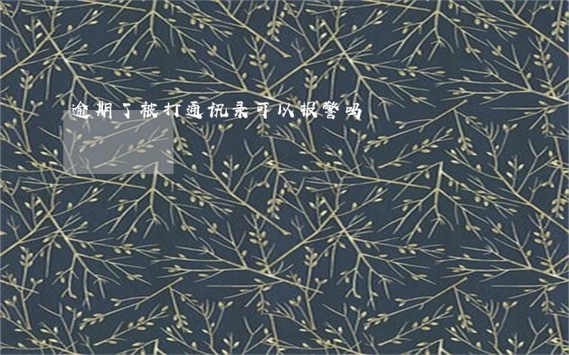 逾期了被打通讯录可以报警吗 逾期了被打通讯录可以报警吗