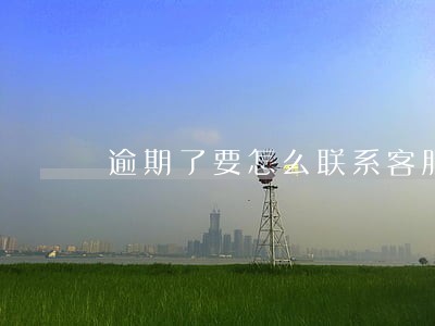 逾期了要怎么联系客服 逾期了要怎么联系客服