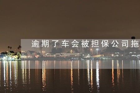 逾期了车会被担保公司拖走吗 逾期了车会被担保公司拖走吗