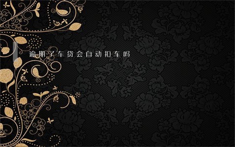 逾期了车贷会自动扣车吗 逾期了车贷会自动扣车吗