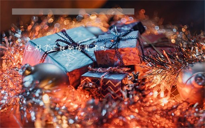 逾期了还能刷信用卡吗 逾期了还能刷信用卡吗