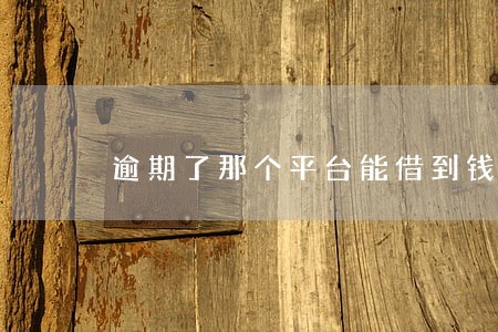 逾期了那个平台能借到钱 逾期了那个平台能借到钱