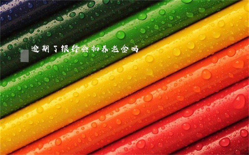 逾期了银行会扣养老金吗 逾期了银行会扣养老金吗