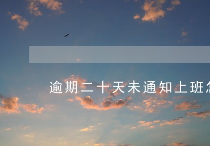 逾期二十天未通知上班怎么办 逾期二十天未通知上班怎么办