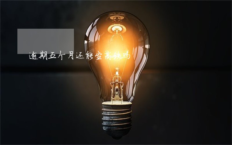 逾期五个月还能坐高铁吗 逾期五个月还能坐高铁吗
