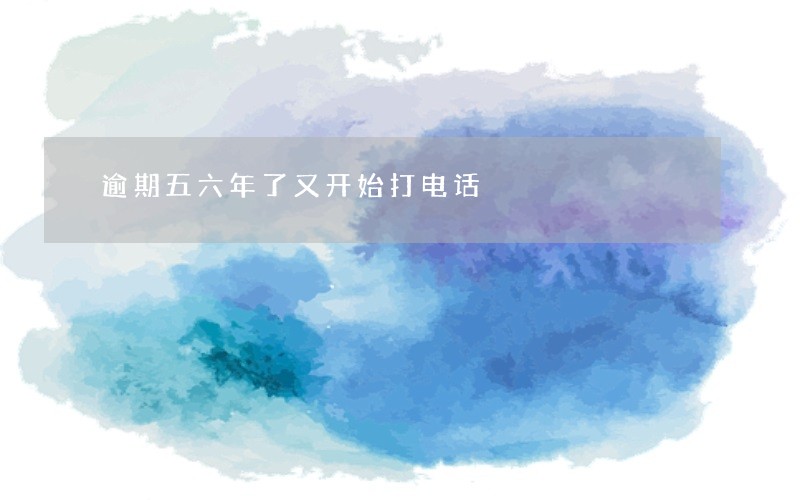 逾期五六年了又开始打电话 逾期五六年了又开始打电话
