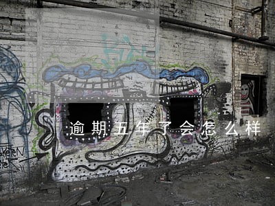 逾期五年了会怎么样 逾期五年了会怎么样