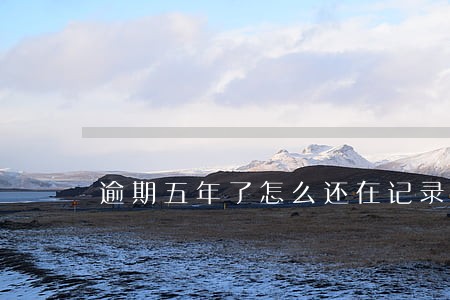逾期五年了怎么还在记录上 逾期五年了怎么还在记录上