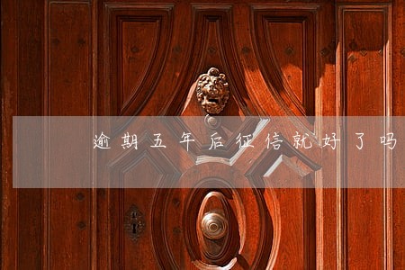 逾期五年后征信就好了吗 逾期五年后征信就好了吗