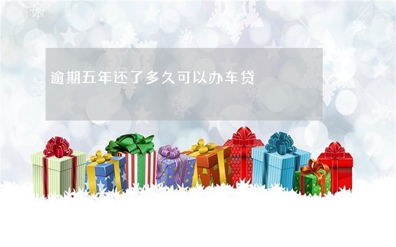 逾期五年还了多久可以办车贷 逾期五年还了多久可以办车贷