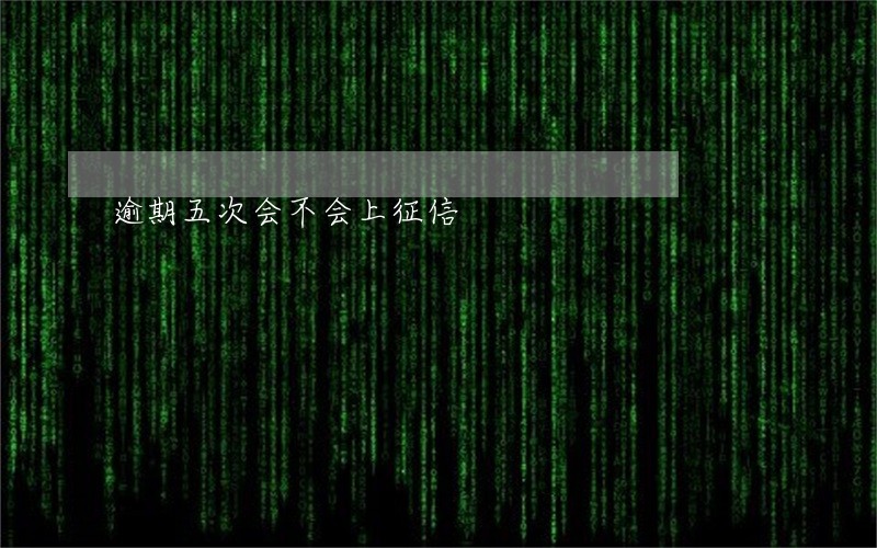 逾期五次会不会上征信 逾期五次会不会上征信