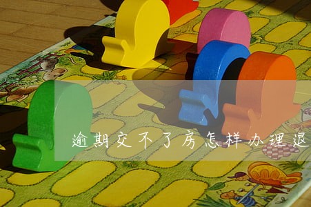 逾期交不了房怎样办理退房 逾期交不了房怎样办理退房
