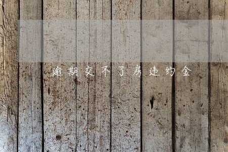 逾期交不了房违约金 逾期交不了房违约金
