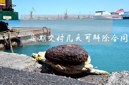 逾期交付几天可解除合同 逾期交付几天可解除合同
