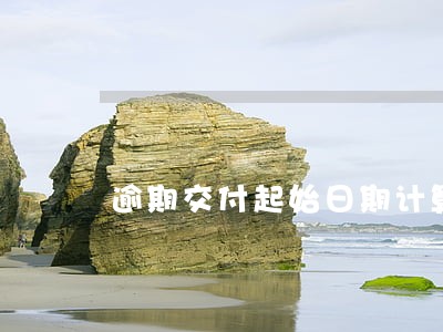逾期交付起始日期计算器算 逾期交付起始日期计算器算