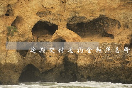 逾期交付违约金按照总价还是首付 逾期交付违约金按照总价还是首付