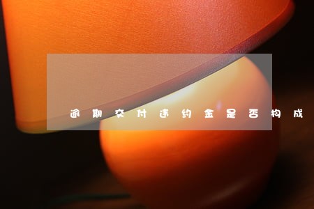 逾期交付违约金是否构成反诉 逾期交付违约金是否构成反诉
