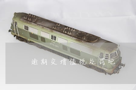 逾期交增值税处罚吧 逾期交增值税处罚吧