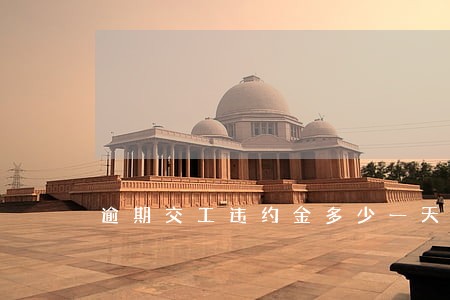 逾期交工违约金多少一天 逾期交工违约金多少一天