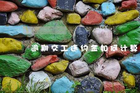 逾期交工违约金如何计算 逾期交工违约金如何计算