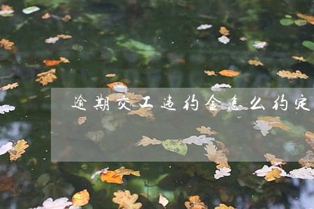 逾期交工违约金怎么约定 逾期交工违约金怎么约定